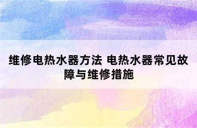 维修电热水器方法 电热水器常见故障与维修措施